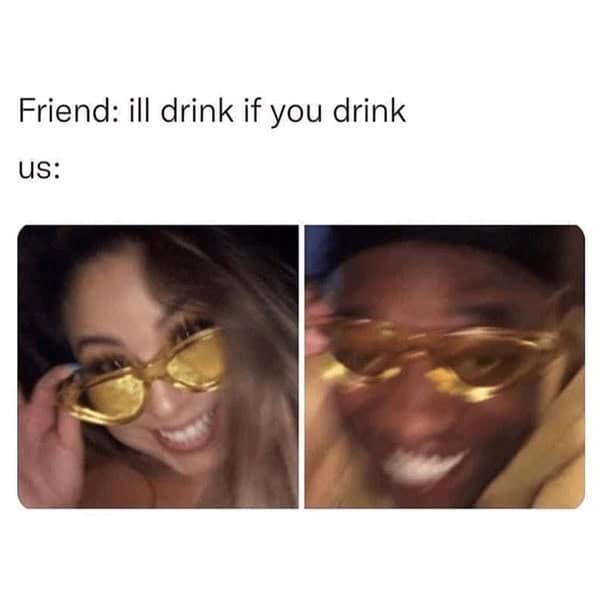 booze memes. Friend: ill drink if you drink us: