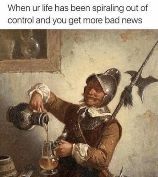 booze memes. When ur life has been spiraling out of control and you get more bad news