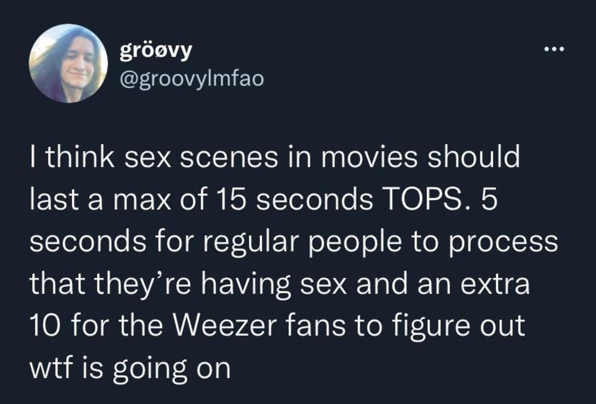classic meme tweet by @groovylmfao arguing that movie sex scenes should only last 15 seconds. He suggests five seconds is enough for "regular people" to process the act, with ten extra seconds allowed for "Weezer fans to figure out wtf is going on".