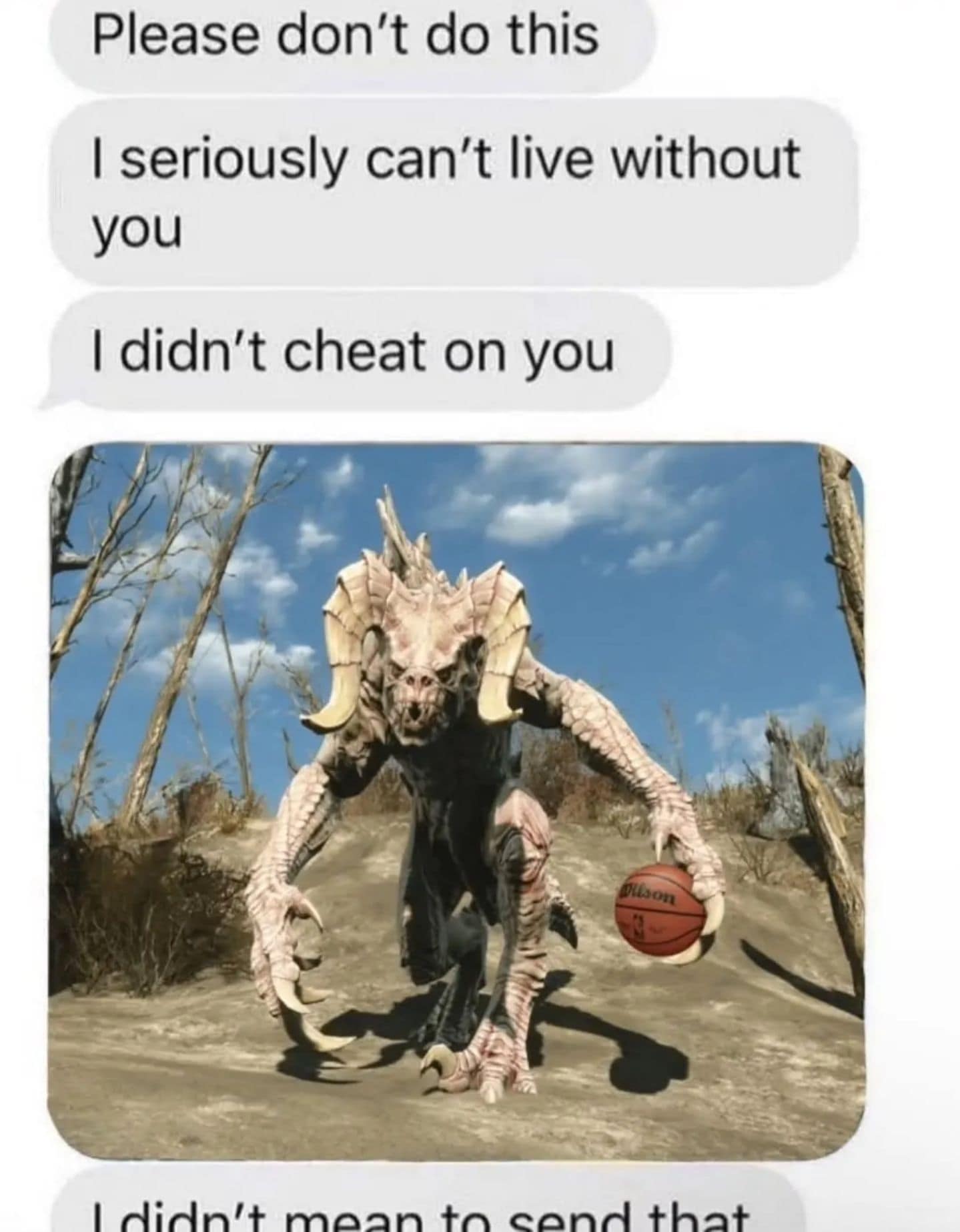 legendary classic meme showing a desperate text message thread. After sending several pleading messages about a breakup, the sender accidentally sends a photoshopped image of a Deathclaw from Fallout palming a basketball, followed by the text: "I didn't mean to send that."