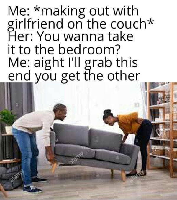 A literal-minded classic meme subverting romantic tropes. When a girlfriend asks to "take it to the bedroom," the boyfriend responds by physically grabbing one end of the grey couch to move it, captioned: "aight I'll grab this end you get the other."