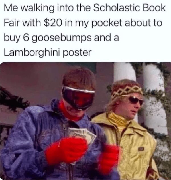 nostalgic classic meme about the elementary school Scholastic Book Fair. It features Lloyd Christmas from Dumb and Dumber counting a handful of cash, perfectly capturing the feeling of absolute wealth when walking in with $20 to buy Goosebumps books and car posters.