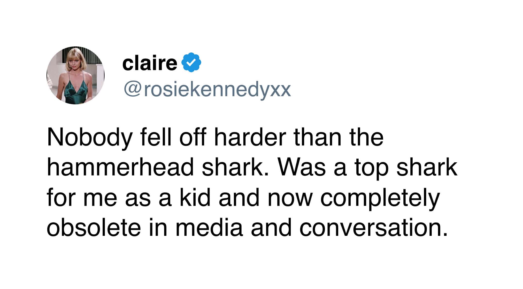nostalgic funny tweet by claire (@rosiekennedyxx) making the observation that the hammerhead shark has "fell off" and become culturally obsolete compared to its peak popularity during her childhood.