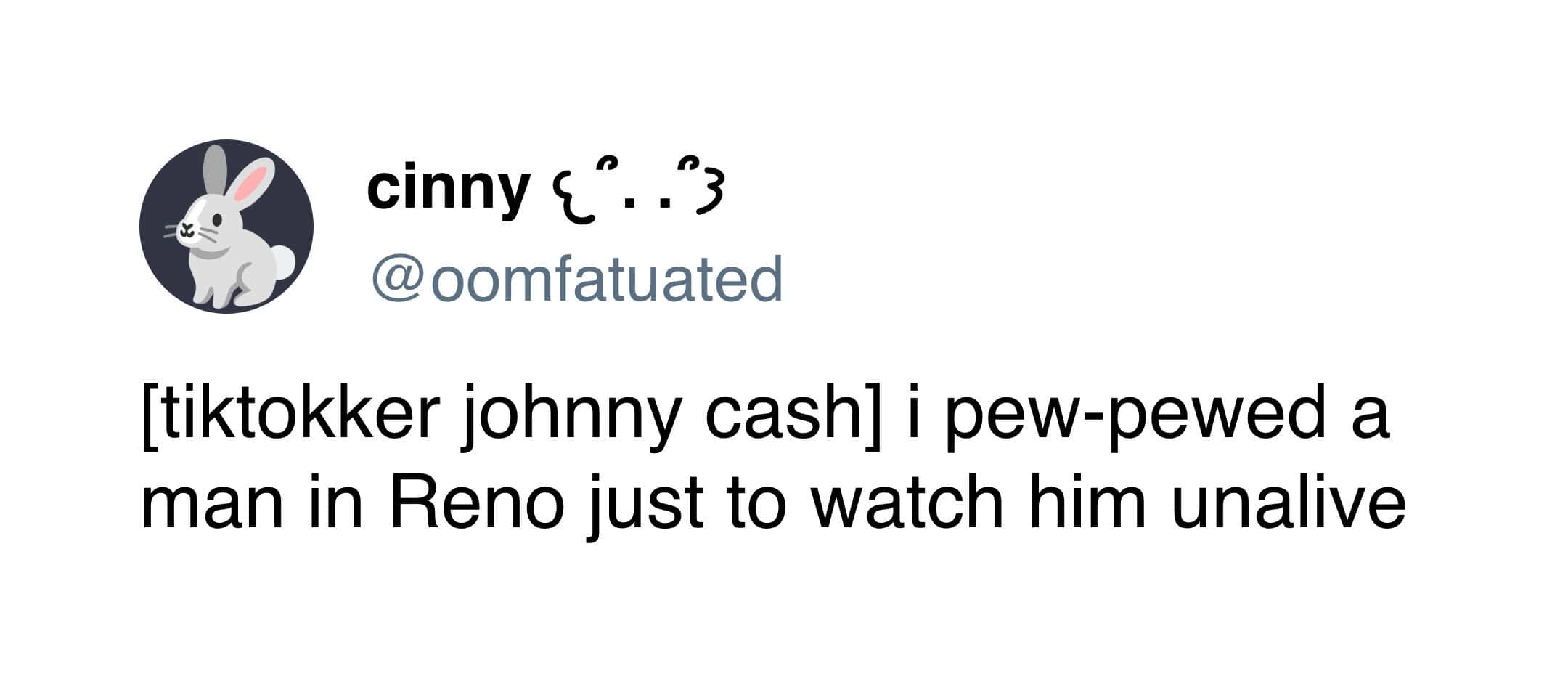 One of the funniest tweets of the week by @oomfatuated, parodying Johnny Cash's "Folsom Prison Blues" lyrics using TikTok's "Algospeak" censorship: "i pew-pewed a man in Reno just to watch him unalive."