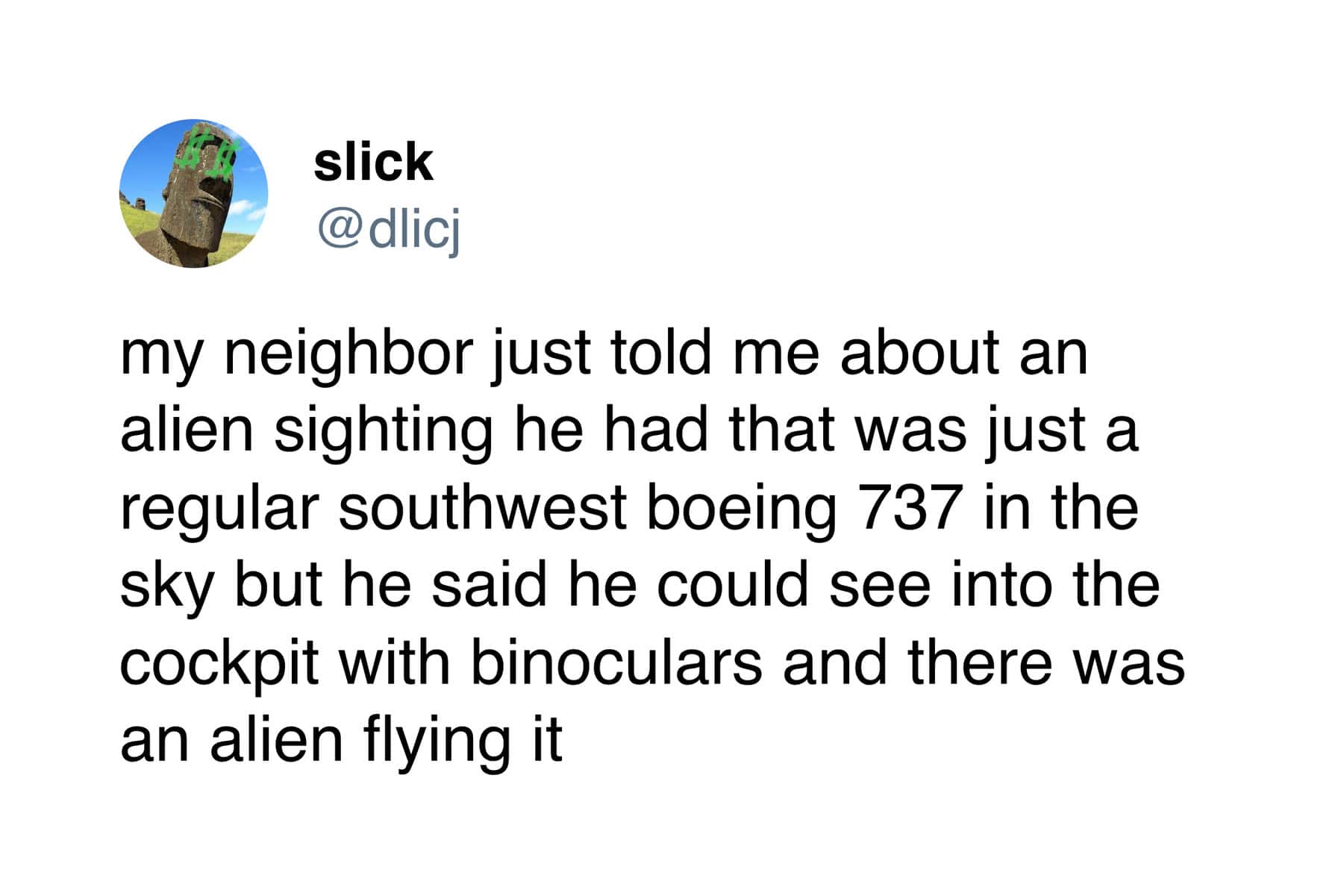 One of the funniest tweets of the week from slick (@dlicj) about a neighbor who insists his "alien sighting" was real because he could see the alien pilot inside a Southwest Boeing 737 using binoculars.