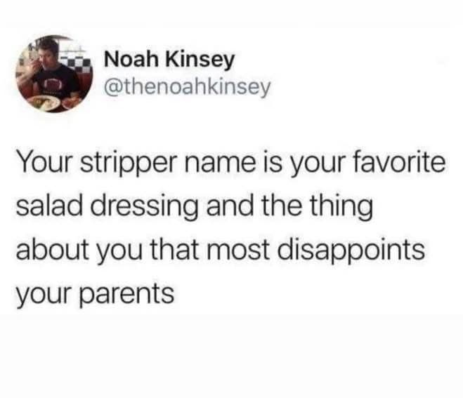funny meme tweet from @thenoahkinsey that prompts a social game. It says: "Your stripper name is your favorite salad dressing and the thing about you that most disappoints your parents."