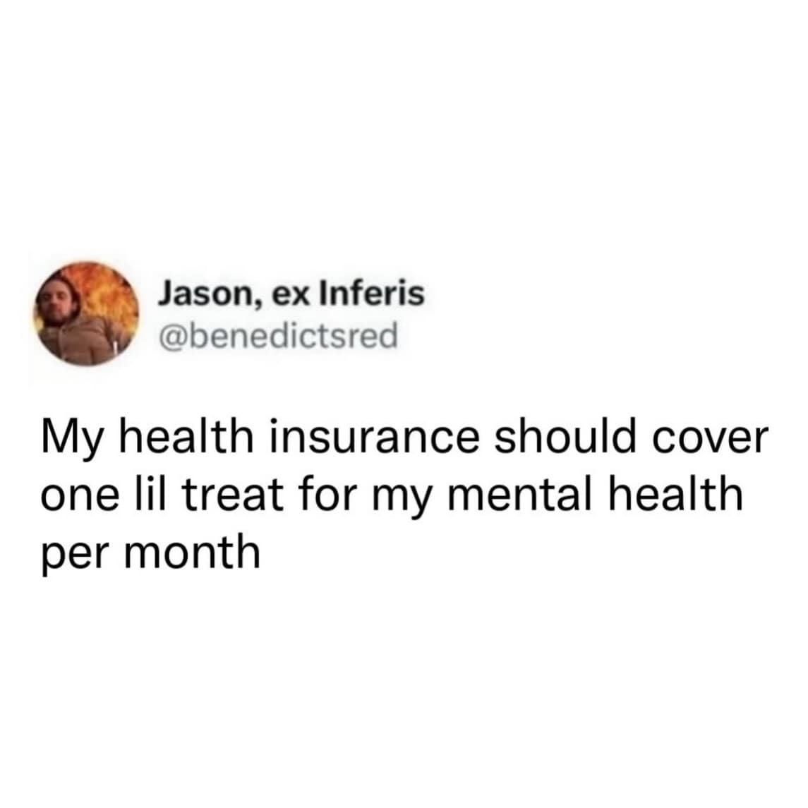 A social commentary funny meme from @benedictsred. The minimalist text-based tweet suggests that health insurance should cover "one lil treat for my mental health per month" to help deal with modern life.