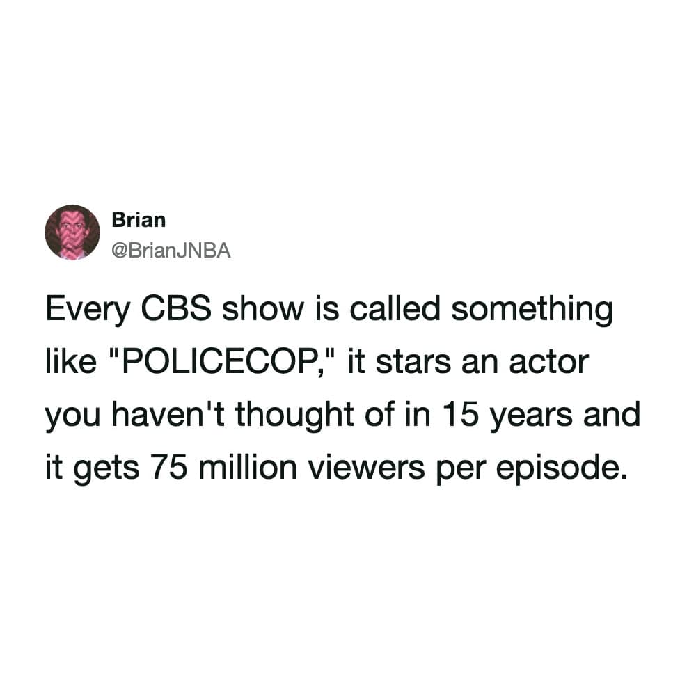 text-based meme dump tweet from @BrianJNBA: "Every CBS show is called something like 'POLICECOP,' it stars an actor you haven't thought of in 15 years and it gets 75 million viewers per episode."