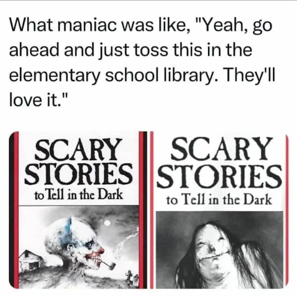 What maniac was like, "Yeah, go ahead and just toss this in the elementary school library. They'll love it." SCARY STORIES to Tell in the Dark SCARY STORIES to Tell in the Dark